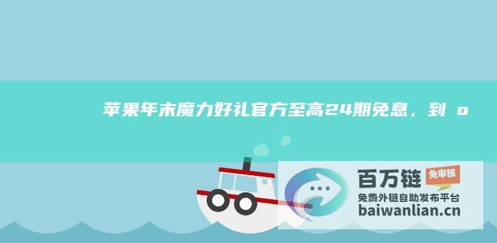 苹果年末“魔力好礼”官方至高24期免息，到店取货额外补贴50元